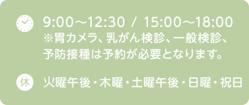 9:00～12:30 / 15:00～18:00 ※胃カメラ、乳がん検診、一般検診、予防接種は予約が必要となります。 休 木曜・土曜午後・日曜・祝日